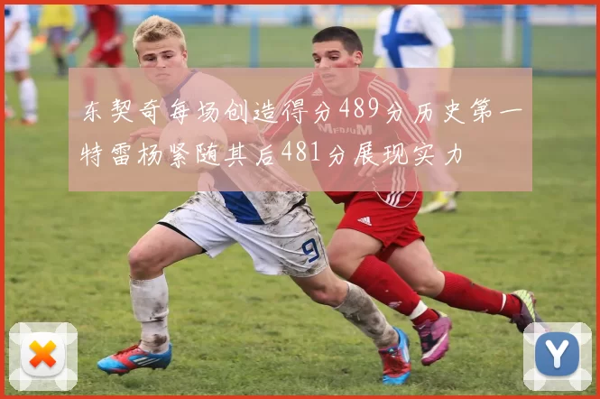 东契奇每场创造得分489分历史第一特雷杨紧随其后481分展现实力