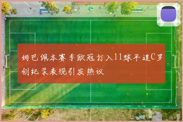 姆巴佩本赛季欧冠打入11球平追C罗创纪录表现引发热议