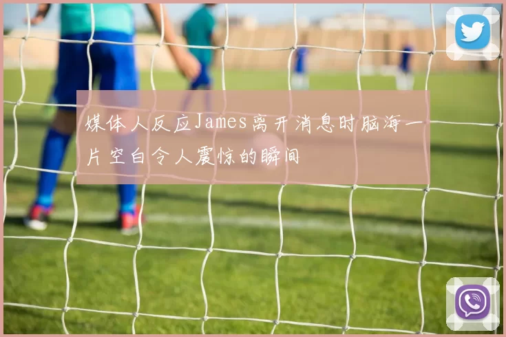 媒体人反应James离开消息时脑海一片空白令人震惊的瞬间