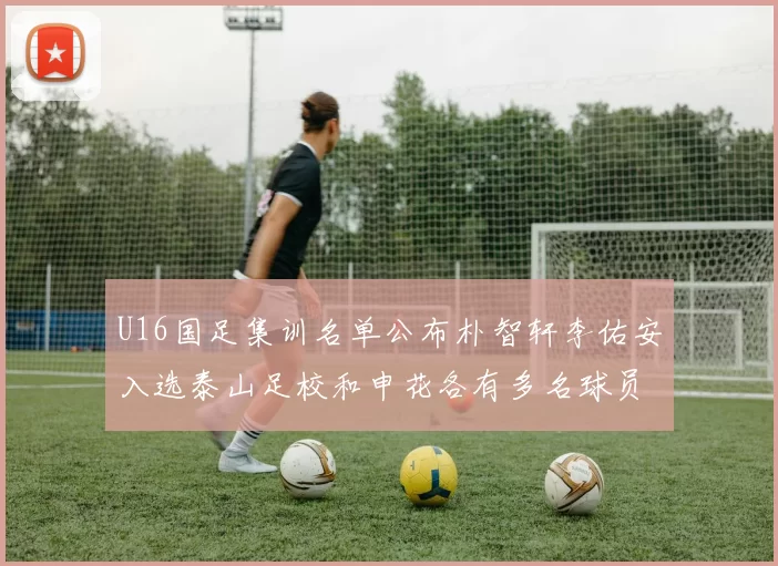 U16国足集训名单公布朴智轩李佑安入选泰山足校和申花各有多名球员参与