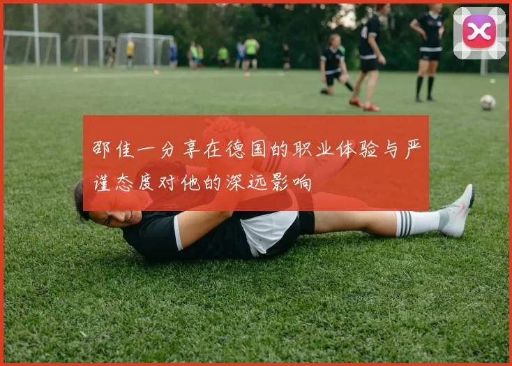 邵佳一分享在德国的职业体验与严谨态度对他的深远影响