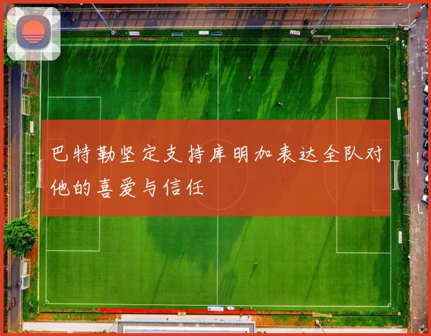 巴特勒坚定支持库明加表达全队对他的喜爱与信任