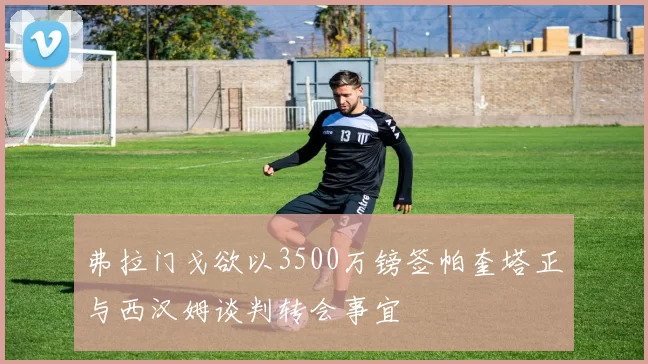 弗拉门戈欲以3500万镑签帕奎塔正与西汉姆谈判转会事宜