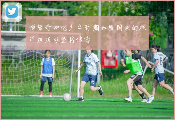 博努奇回忆少年时期加盟国米的艰辛经历与坚持信念