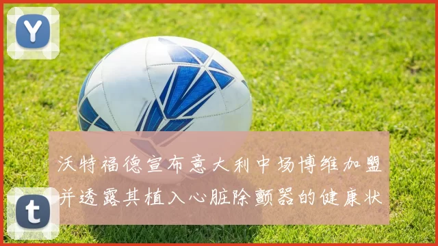 沃特福德宣布意大利中场博维加盟并透露其植入心脏除颤器的健康状况