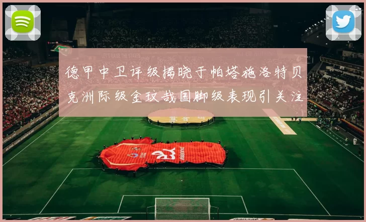 德甲中卫评级揭晓于帕塔施洛特贝克洲际级金玟哉国脚级表现引关注