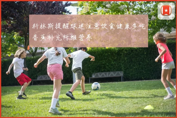 科林斯提醒球迷注意饮食健康多吃香蕉补充纤维营养